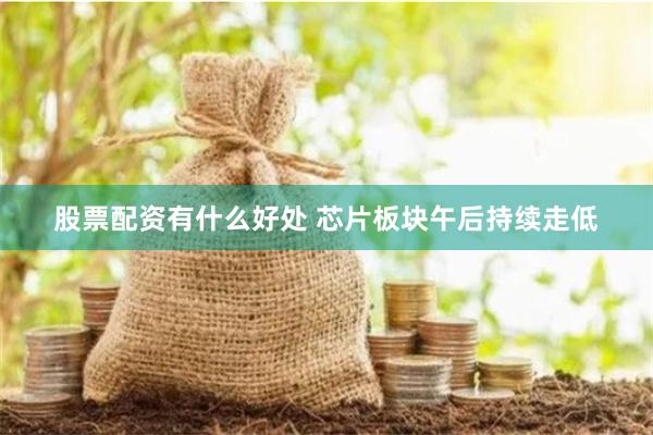 股票配资有什么好处 芯片板块午后持续走低