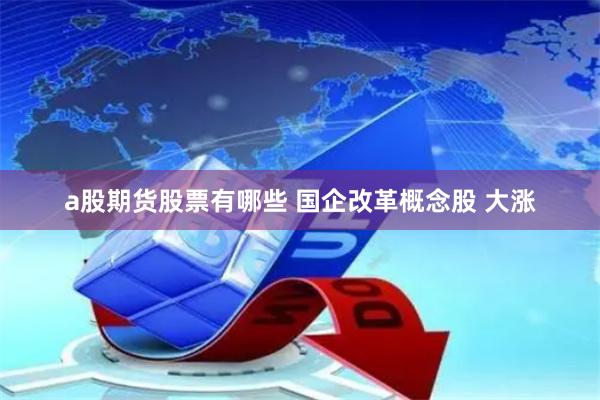 a股期货股票有哪些 国企改革概念股 大涨