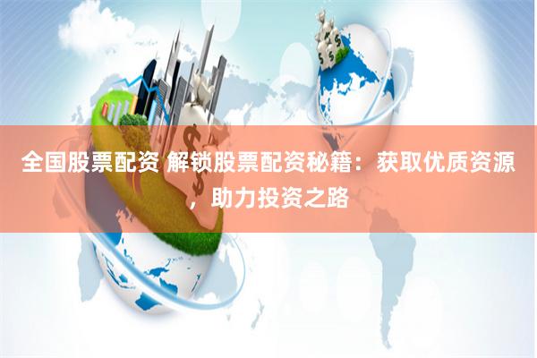全国股票配资 解锁股票配资秘籍：获取优质资源，助力投资之路