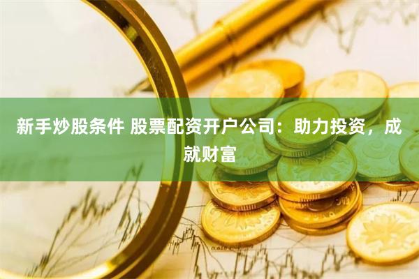 新手炒股条件 股票配资开户公司：助力投资，成就财富