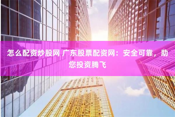 怎么配资炒股网 广东股票配资网：安全可靠，助您投资腾飞