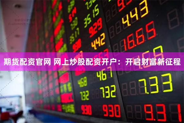 期货配资官网 网上炒股配资开户：开启财富新征程