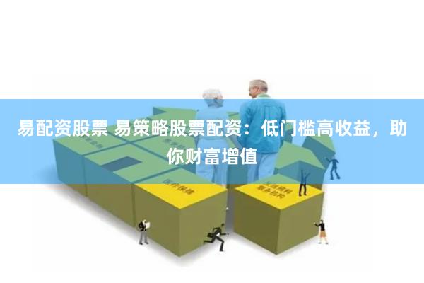 易配资股票 易策略股票配资：低门槛高收益，助你财富增值