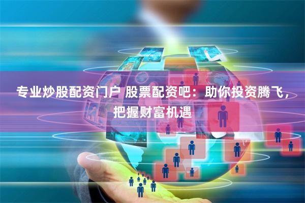 专业炒股配资门户 股票配资吧：助你投资腾飞，把握财富机遇