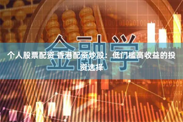 个人股票配资 香港配资炒股：低门槛高收益的投资选择