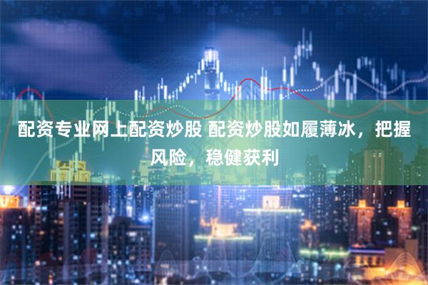 配资专业网上配资炒股 配资炒股如履薄冰，把握风险，稳健获利
