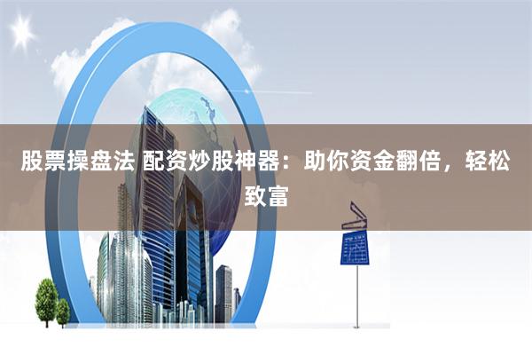 股票操盘法 配资炒股神器：助你资金翻倍，轻松致富