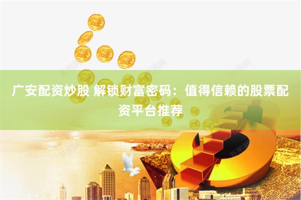 广安配资炒股 解锁财富密码：值得信赖的股票配资平台推荐