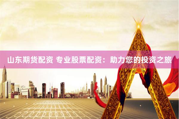 山东期货配资 专业股票配资：助力您的投资之旅