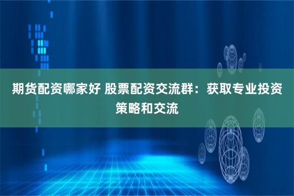 期货配资哪家好 股票配资交流群：获取专业投资策略和交流