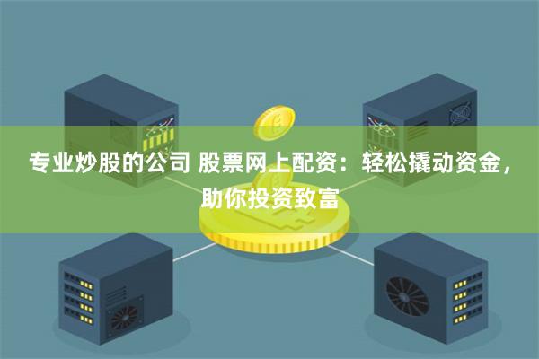 专业炒股的公司 股票网上配资：轻松撬动资金，助你投资致富