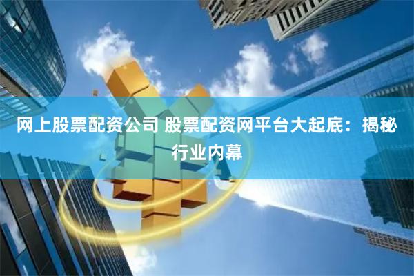 网上股票配资公司 股票配资网平台大起底：揭秘行业内幕