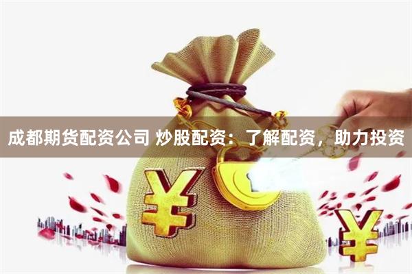 成都期货配资公司 炒股配资：了解配资，助力投资