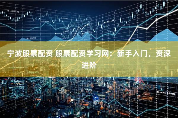 宁波股票配资 股票配资学习网：新手入门，资深进阶