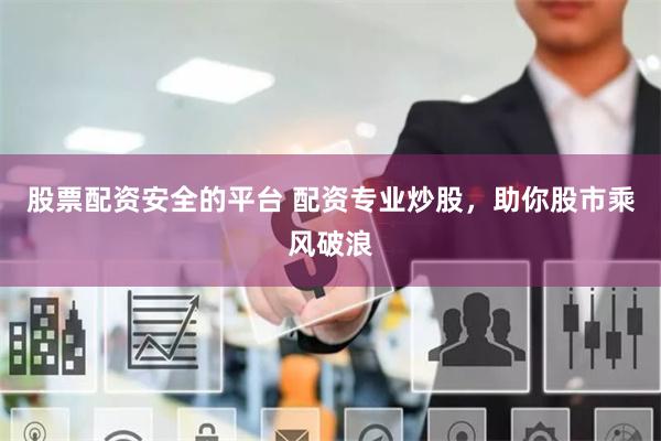 股票配资安全的平台 配资专业炒股，助你股市乘风破浪