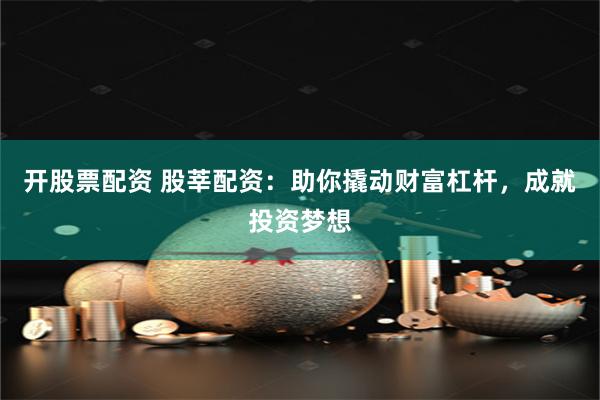 开股票配资 股莘配资：助你撬动财富杠杆，成就投资梦想