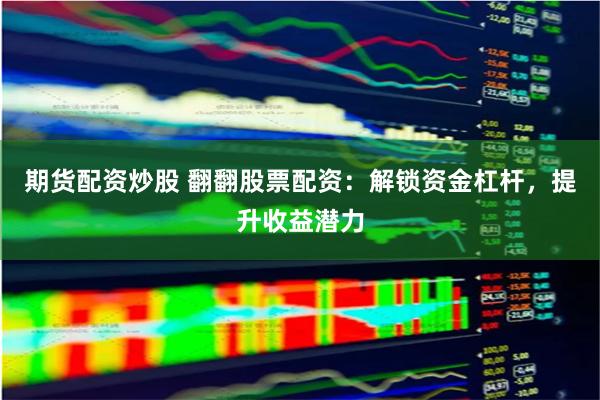 期货配资炒股 翻翻股票配资：解锁资金杠杆，提升收益潜力