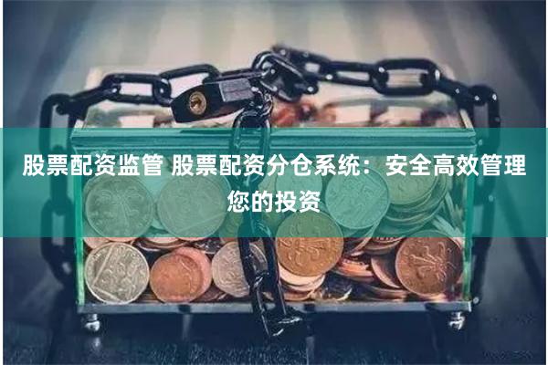 股票配资监管 股票配资分仓系统：安全高效管理您的投资