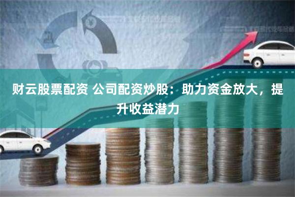 财云股票配资 公司配资炒股：助力资金放大，提升收益潜力