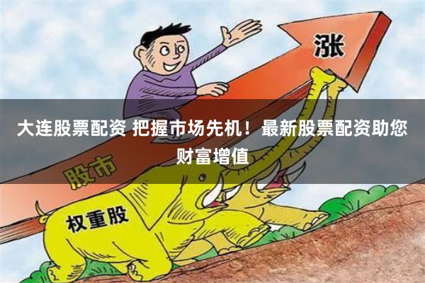 大连股票配资 把握市场先机！最新股票配资助您财富增值