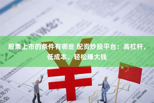 股票上市的条件有哪些 配资炒股平台：高杠杆，低成本，轻松赚大钱