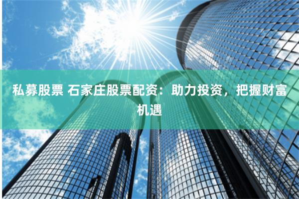 私募股票 石家庄股票配资：助力投资，把握财富机遇