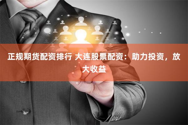 正规期货配资排行 大连股票配资：助力投资，放大收益