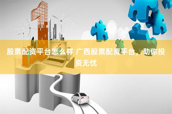 股票配资平台怎么样 广西股票配资平台，助你投资无忧