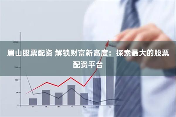 眉山股票配资 解锁财富新高度：探索最大的股票配资平台