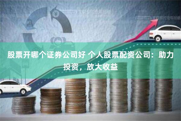 股票开哪个证券公司好 个人股票配资公司：助力投资，放大收益