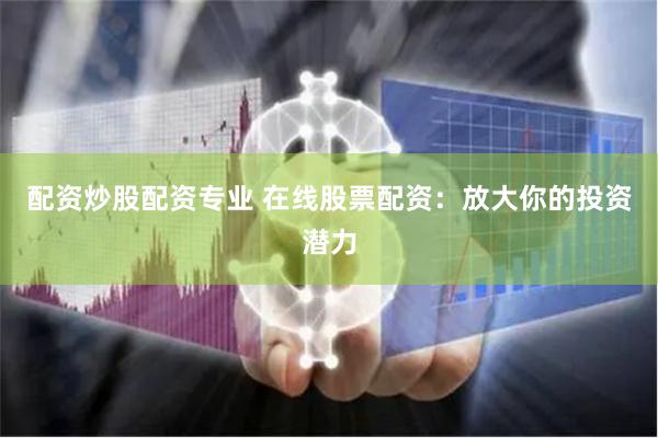 配资炒股配资专业 在线股票配资：放大你的投资潜力