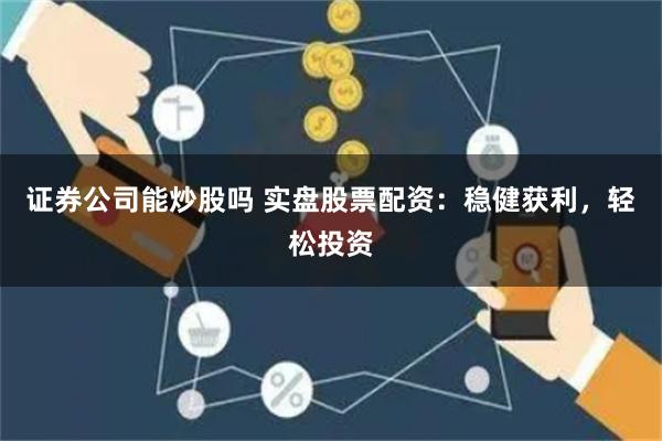 证券公司能炒股吗 实盘股票配资：稳健获利，轻松投资