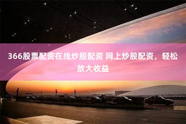 366股票配资在线炒股配资 网上炒股配资，轻松放大收益