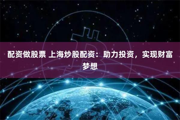 配资做股票 上海炒股配资：助力投资，实现财富梦想