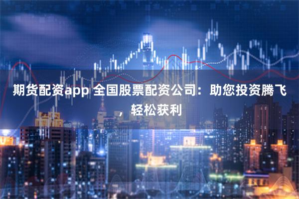 期货配资app 全国股票配资公司：助您投资腾飞，轻松获利