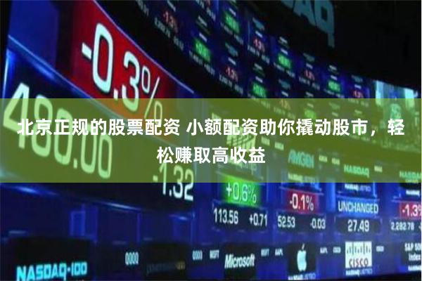 北京正规的股票配资 小额配资助你撬动股市，轻松赚取高收益
