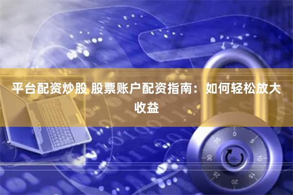 平台配资炒股 股票账户配资指南：如何轻松放大收益