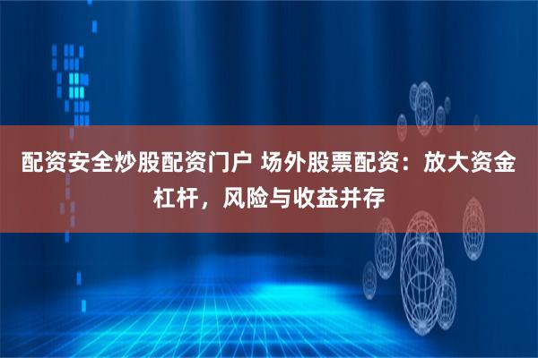 配资安全炒股配资门户 场外股票配资：放大资金杠杆，风险与收益并存