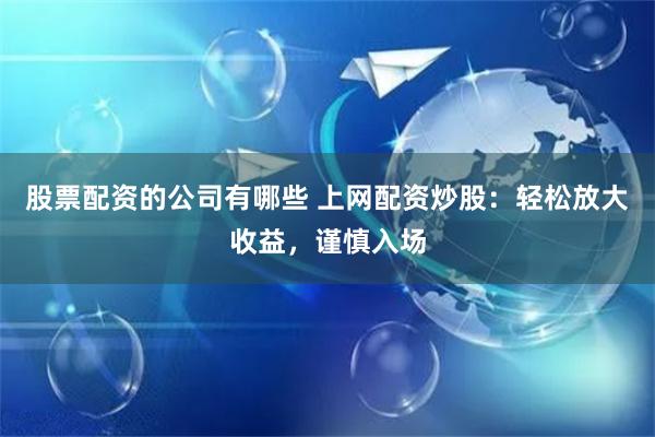 股票配资的公司有哪些 上网配资炒股：轻松放大收益，谨慎入场