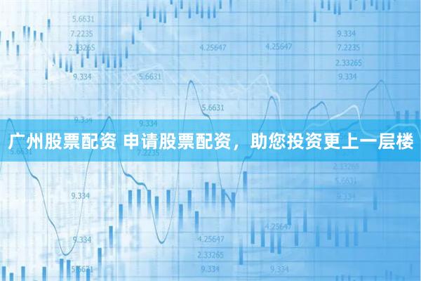 广州股票配资 申请股票配资，助您投资更上一层楼