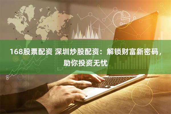 168股票配资 深圳炒股配资：解锁财富新密码，助你投资无忧