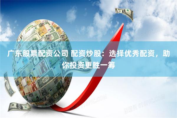广东股票配资公司 配资炒股：选择优秀配资，助你投资更胜一筹