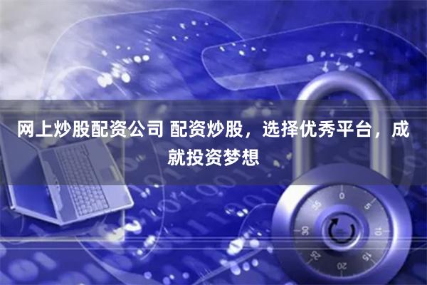 网上炒股配资公司 配资炒股，选择优秀平台，成就投资梦想