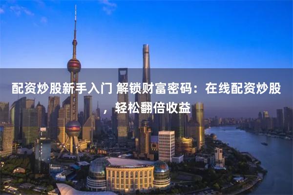 配资炒股新手入门 解锁财富密码：在线配资炒股，轻松翻倍收益