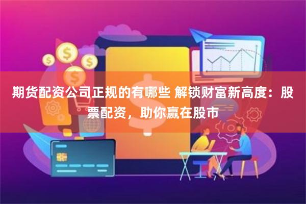 期货配资公司正规的有哪些 解锁财富新高度：股票配资，助你赢在股市