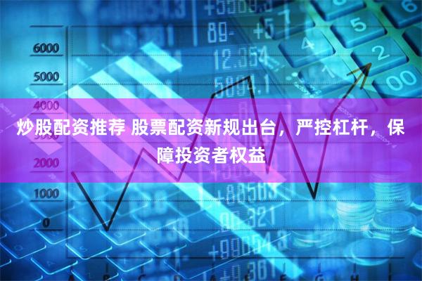 炒股配资推荐 股票配资新规出台，严控杠杆，保障投资者权益