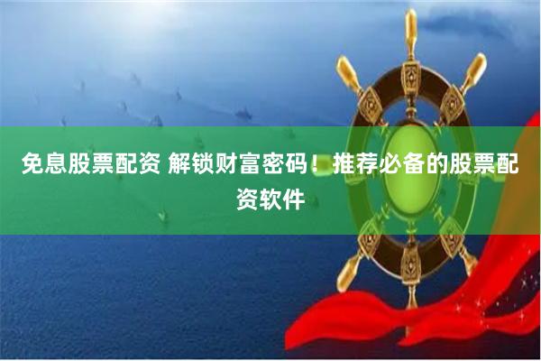 免息股票配资 解锁财富密码！推荐必备的股票配资软件