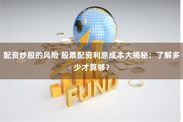 配资炒股的风险 股票配资利息成本大揭秘：了解多少才算够？