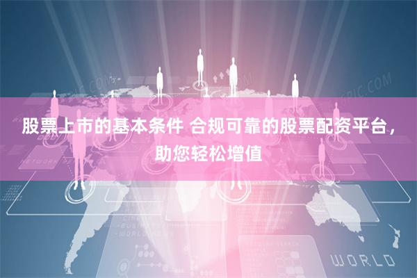 股票上市的基本条件 合规可靠的股票配资平台，助您轻松增值