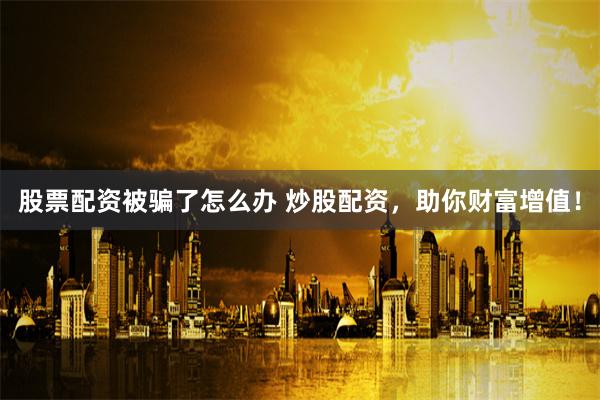 股票配资被骗了怎么办 炒股配资，助你财富增值！